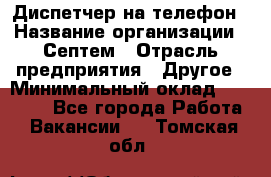 Диспетчер на телефон › Название организации ­ Септем › Отрасль предприятия ­ Другое › Минимальный оклад ­ 23 000 - Все города Работа » Вакансии   . Томская обл.